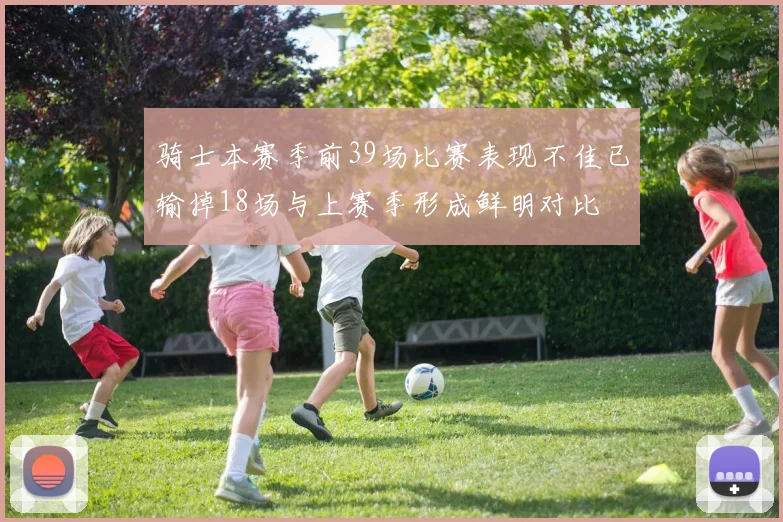 骑士本赛季前39场比赛表现不佳已输掉18场与上赛季形成鲜明对比