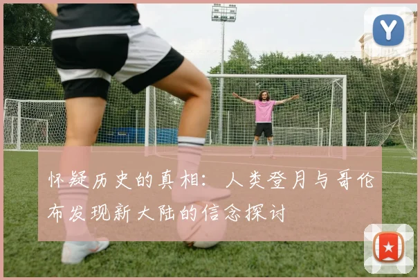 怀疑历史的真相：人类登月与哥伦布发现新大陆的信念探讨