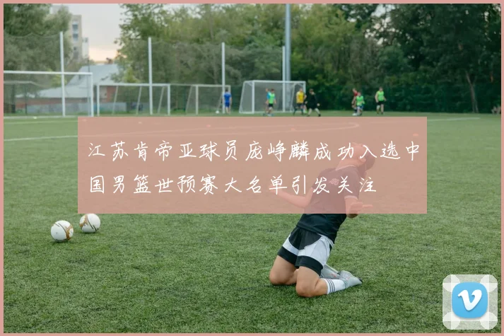 江苏肯帝亚球员庞峥麟成功入选中国男篮世预赛大名单引发关注