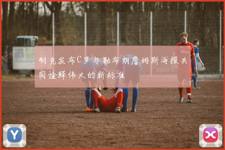 耐克发布C罗与勒布朗詹姆斯海报共同诠释伟大的新标准