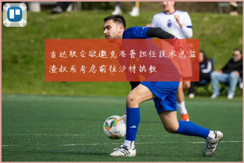 吉达联合欲邀克洛普担任技术总监渣叔或考虑前往沙特执教