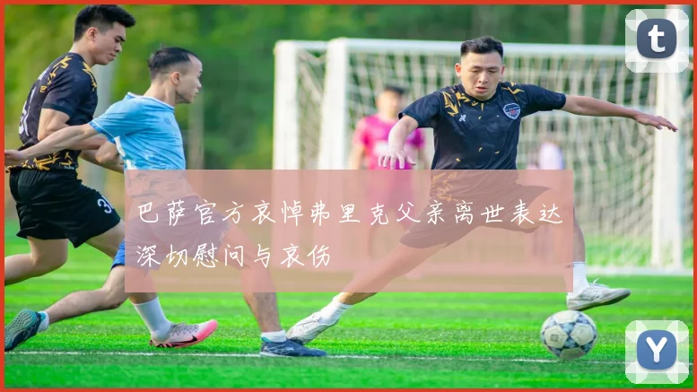 巴萨官方哀悼弗里克父亲离世表达深切慰问与哀伤