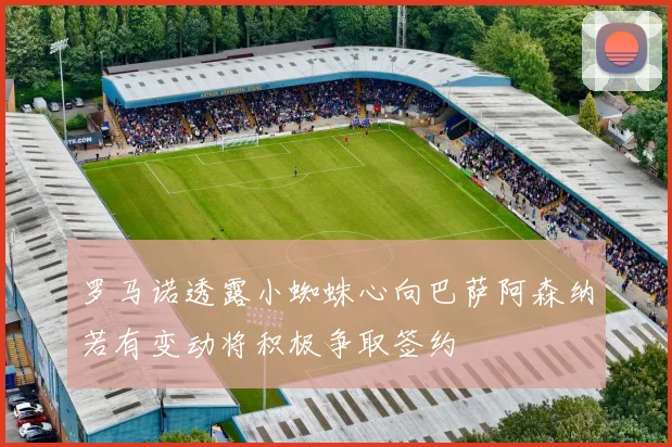 罗马诺透露小蜘蛛心向巴萨阿森纳若有变动将积极争取签约