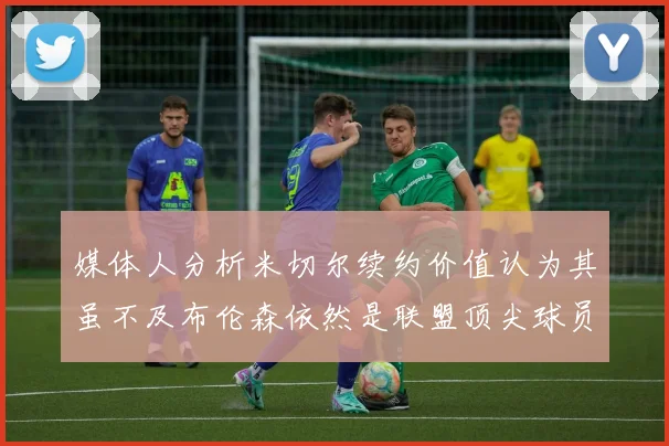 媒体人分析米切尔续约价值认为其虽不及布伦森依然是联盟顶尖球员