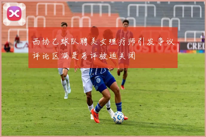 西协乙球队聘美女理疗师引发争议评论区满是恶评被迫关闭