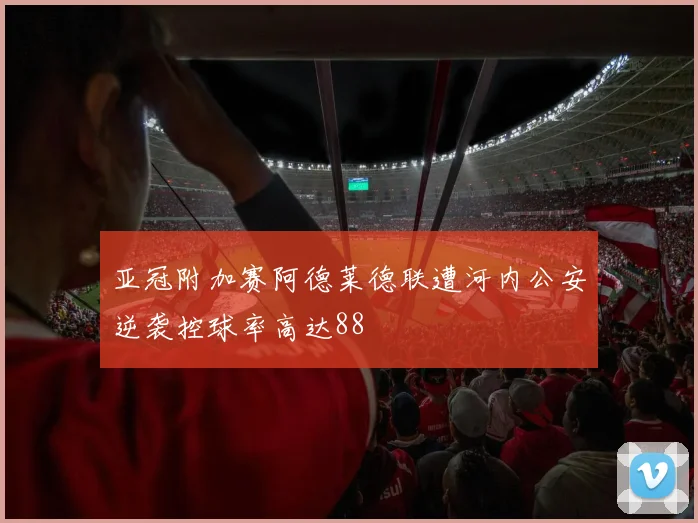 亚冠附加赛阿德莱德联遭河内公安逆袭控球率高达88