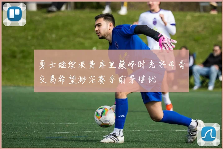 勇士继续浪费库里巅峰时光字母哥交易希望渺茫赛季前景堪忧