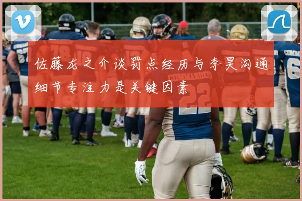 佐藤龙之介谈罚点经历与李昊沟通细节专注力是关键因素