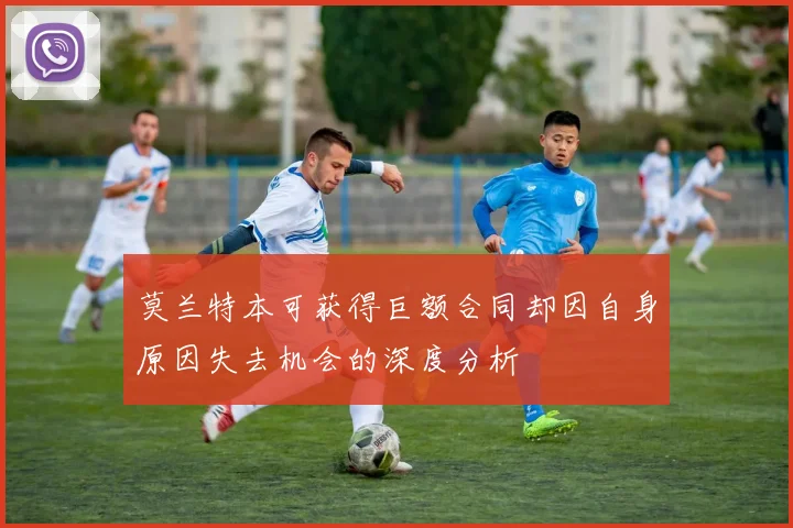 莫兰特本可获得巨额合同却因自身原因失去机会的深度分析
