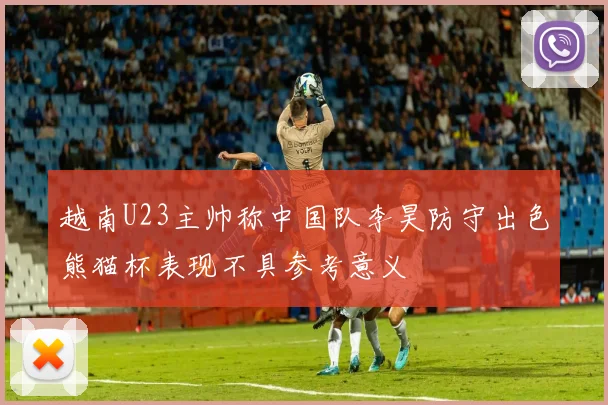 越南U23主帅称中国队李昊防守出色熊猫杯表现不具参考意义