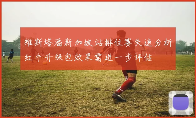 维斯塔潘新加坡站排位赛失速分析红牛升级包效果需进一步评估