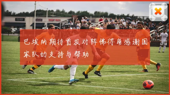 巴埃纳期待首发对阵佛得角感谢国家队的支持与帮助
