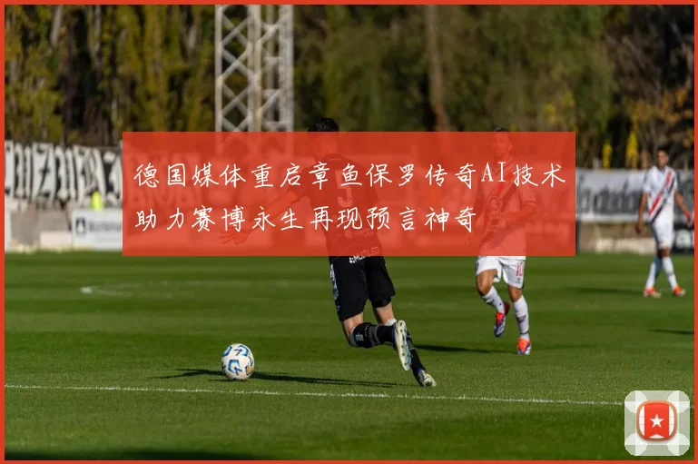 德国媒体重启章鱼保罗传奇AI技术助力赛博永生再现预言神奇