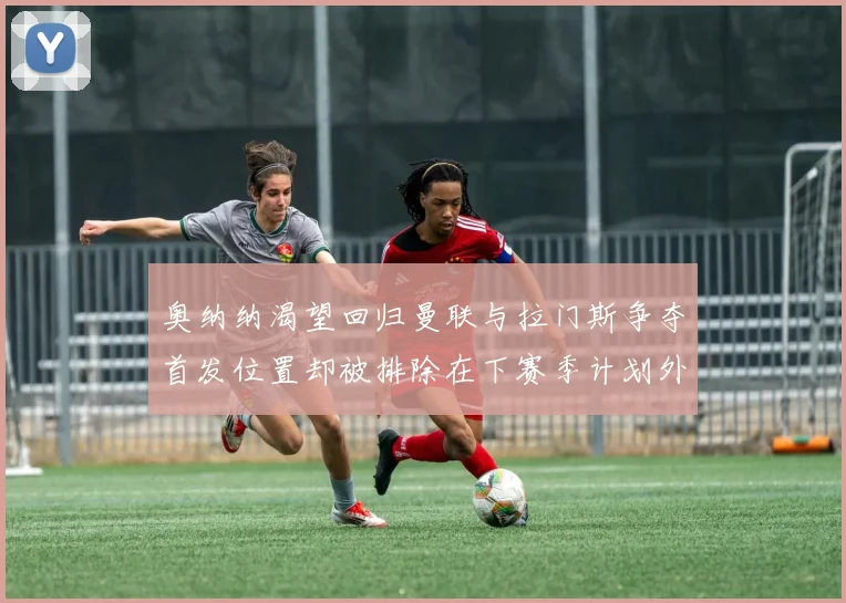 奥纳纳渴望回归曼联与拉门斯争夺首发位置却被排除在下赛季计划外