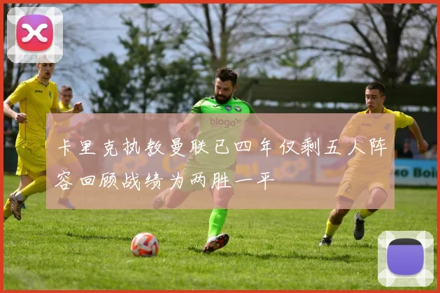 卡里克执教曼联已四年仅剩五人阵容回顾战绩为两胜一平