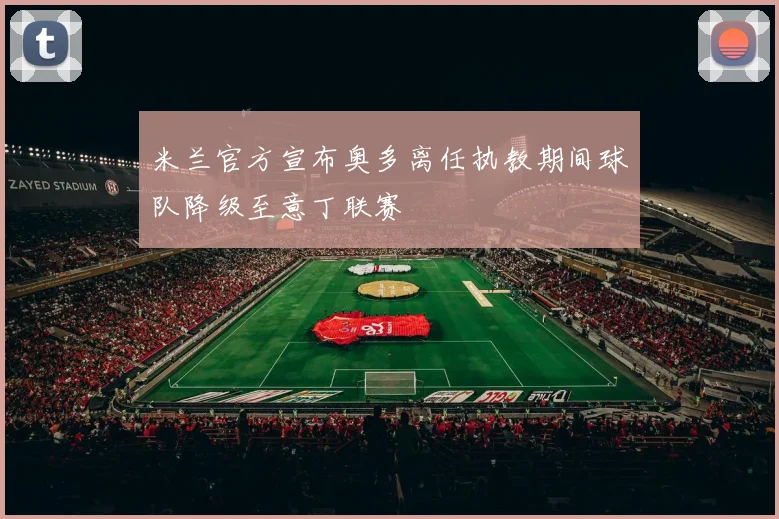 米兰官方宣布奥多离任执教期间球队降级至意丁联赛