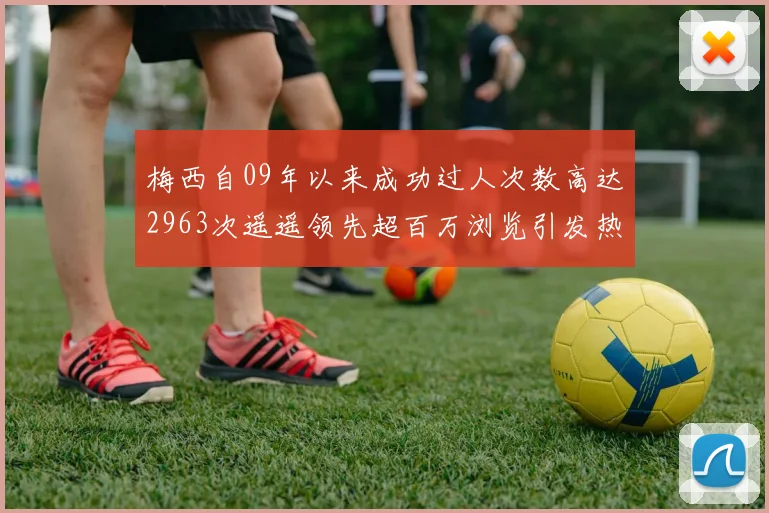 梅西自09年以来成功过人次数高达2963次遥遥领先超百万浏览引发热议