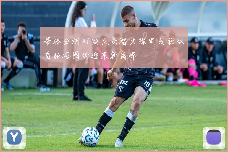 蒂格分析布朗交易潜力绿军或获双首轮塔图姆迎来新高峰
