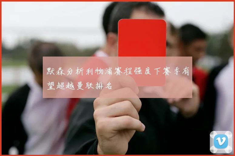 默森分析利物浦赛程强度下赛季有望超越曼联排名