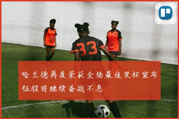 哈兰德再度荣获全场最佳奖杯宣布征程将继续奋战不息