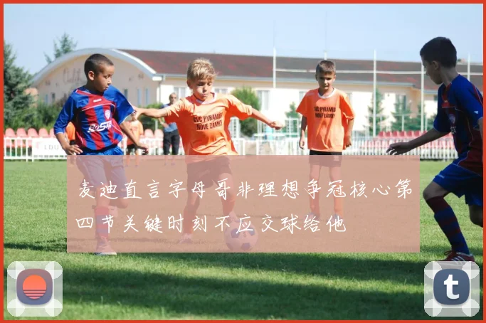 麦迪直言字母哥非理想争冠核心第四节关键时刻不应交球给他