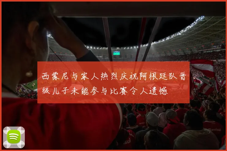西蒙尼与家人热烈庆祝阿根廷队晋级儿子未能参与比赛令人遗憾