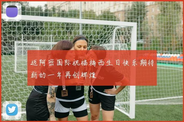 迈阿密国际祝福梅西生日快乐期待新的一年再创辉煌
