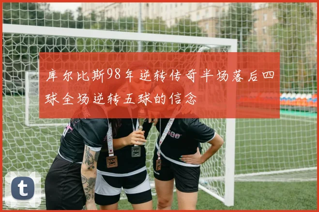 库尔比斯98年逆转传奇半场落后四球全场逆转五球的信念