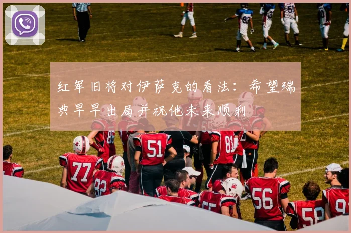 红军旧将对伊萨克的看法：希望瑞典早早出局并祝他未来顺利