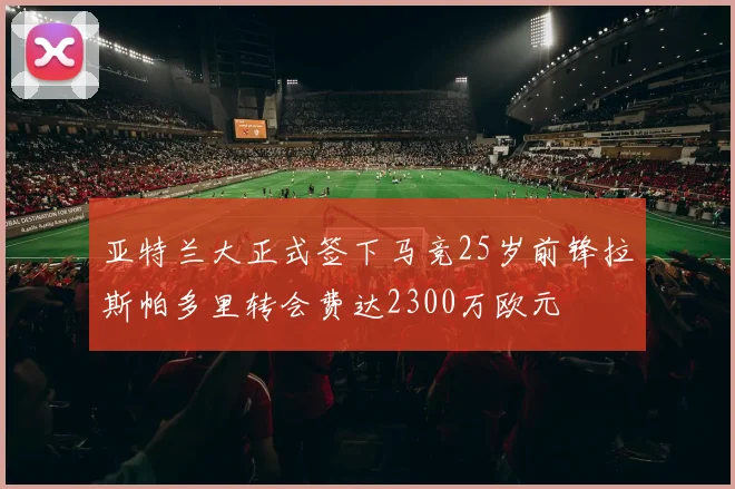 亚特兰大正式签下马竞25岁前锋拉斯帕多里转会费达2300万欧元