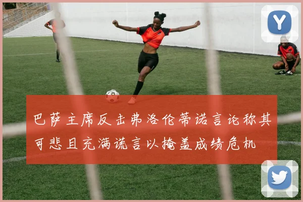巴萨主席反击弗洛伦蒂诺言论称其可悲且充满谎言以掩盖成绩危机
