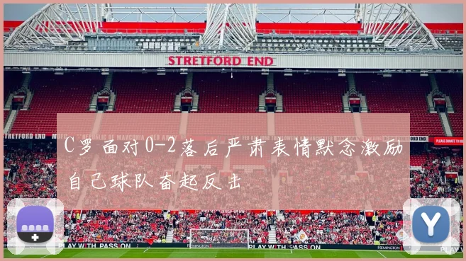 C罗面对0-2落后严肃表情默念激励自己球队奋起反击
