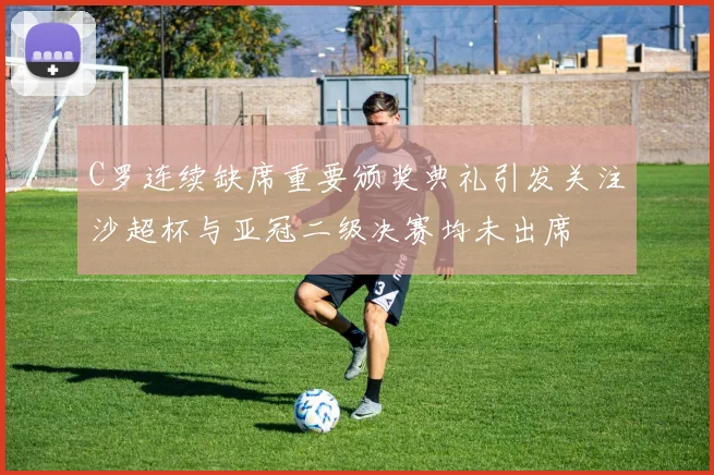 C罗连续缺席重要颁奖典礼引发关注沙超杯与亚冠二级决赛均未出席