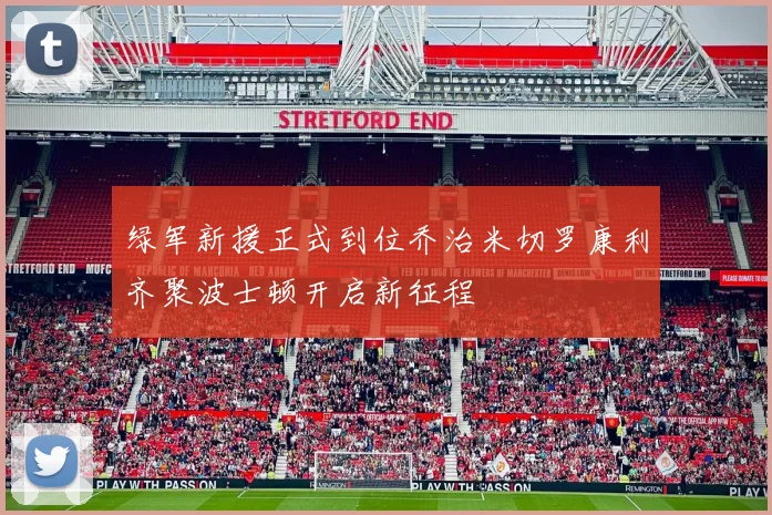 绿军新援正式到位乔治米切罗康利齐聚波士顿开启新征程