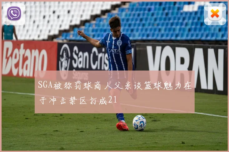 SGA被称罚球商人父亲谈篮球魅力在于冲击禁区打成21