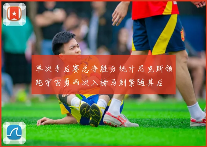 单次季后赛总净胜分统计尼克斯领跑宇宙勇两次入榜马刺紧随其后