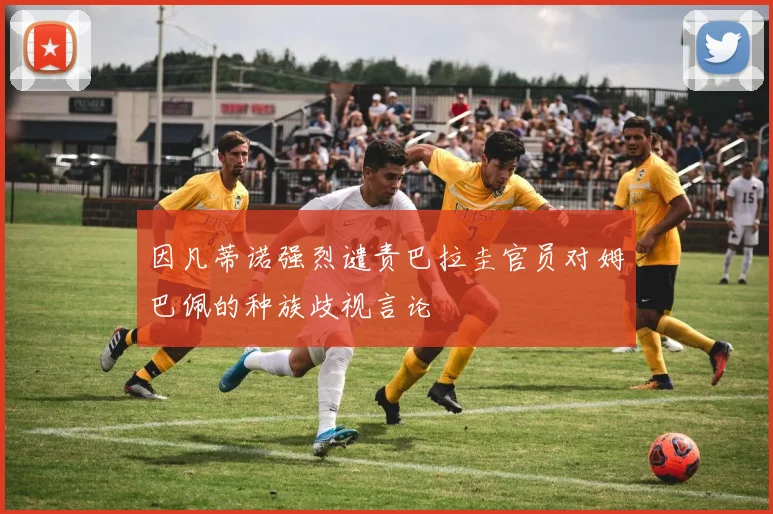 因凡蒂诺强烈谴责巴拉圭官员对姆巴佩的种族歧视言论